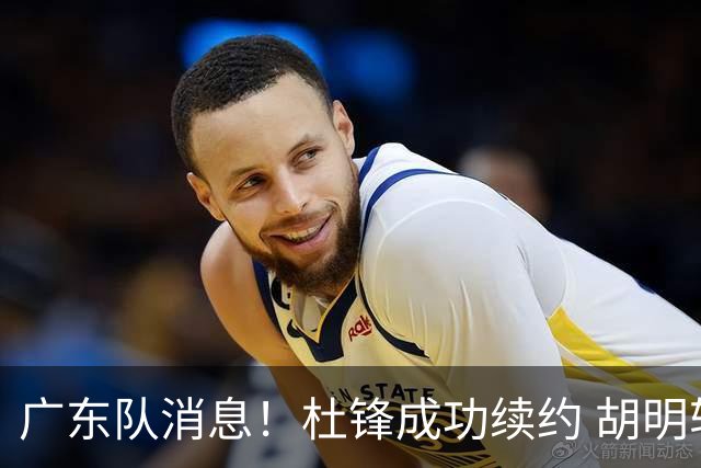 广东队消息！杜锋成功续约 胡明轩回东莞养伤 焦泊乔下赛季首发中锋