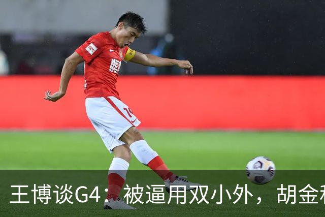 王博谈G4：被逼用双小外，胡金秋完成任务，林秉圣需要时站了出来