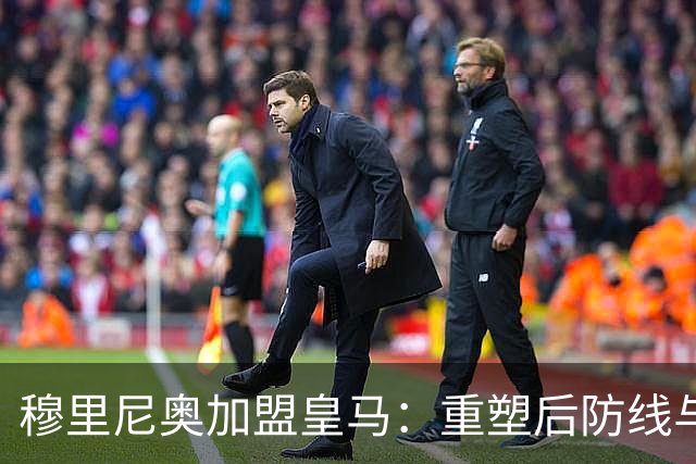 穆里尼奥加盟皇马：重塑后防线与教练团队的全新布局