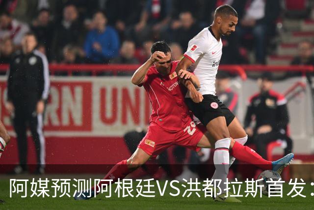 阿媒预测阿根廷VS洪都拉斯首发：梅西、小蜘蛛缺阵，劳塔罗出战