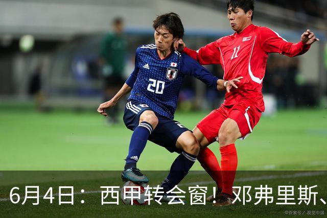 6月4日：西甲转会窗！邓弗里斯、科纳特将加盟皇马，巴萨与马竞继续酝酿补强